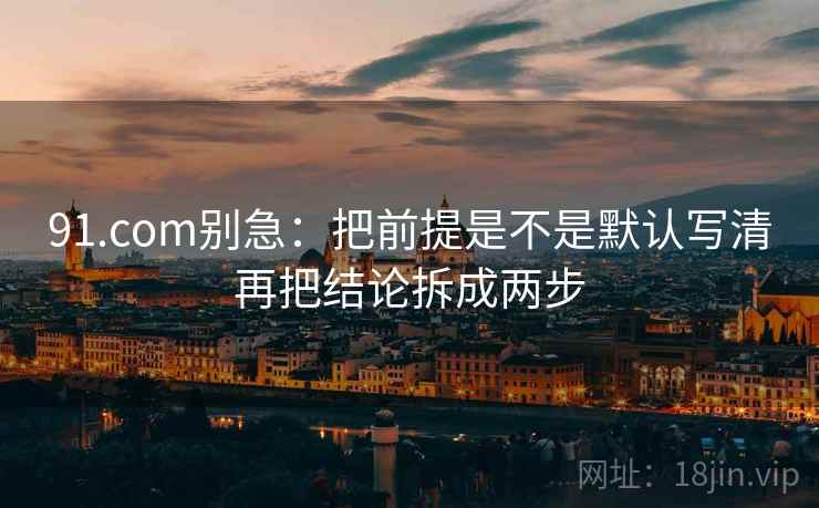 91.com别急：把前提是不是默认写清再把结论拆成两步