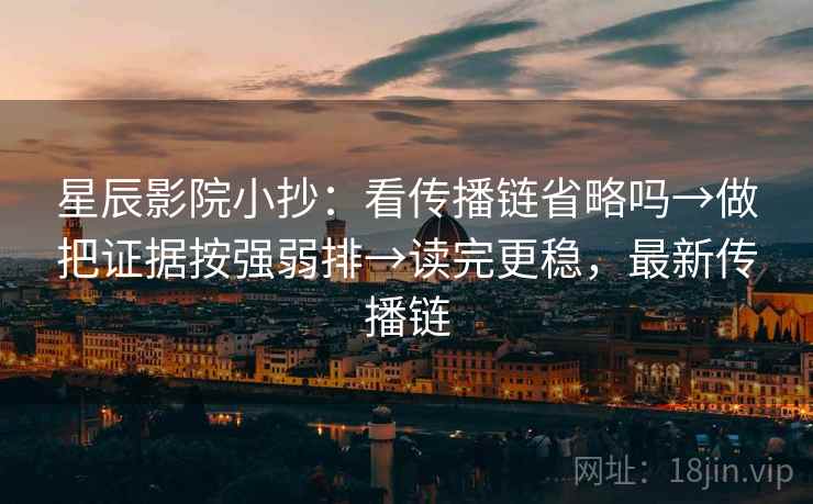 星辰影院小抄：看传播链省略吗→做把证据按强弱排→读完更稳，最新传播链