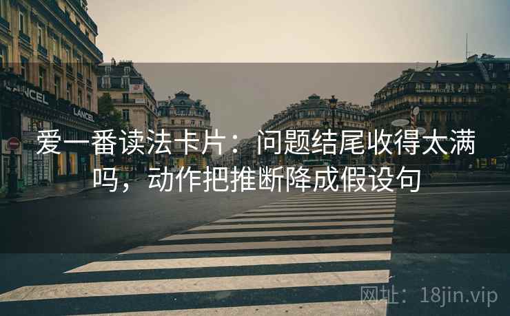 爱一番读法卡片：问题结尾收得太满吗，动作把推断降成假设句