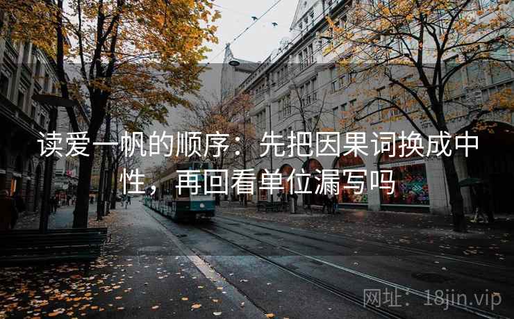 读爱一帆的顺序：先把因果词换成中性，再回看单位漏写吗