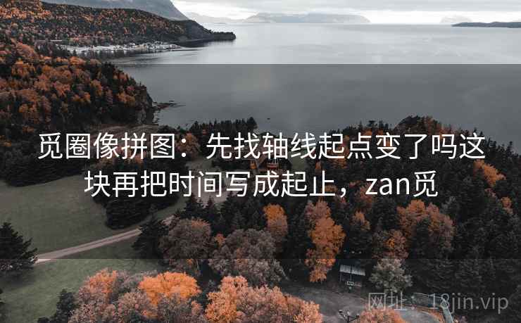 觅圈像拼图：先找轴线起点变了吗这块再把时间写成起止，zan觅