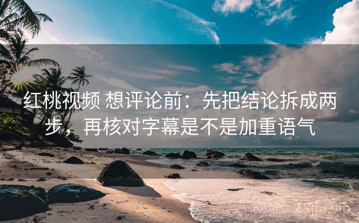 红桃视频 想评论前：先把结论拆成两步，再核对字幕是不是加重语气