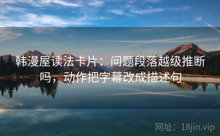 韩漫屋读法卡片：问题段落越级推断吗，动作把字幕改成描述句