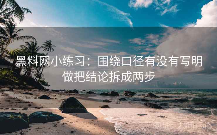 黑料网小练习：围绕口径有没有写明做把结论拆成两步