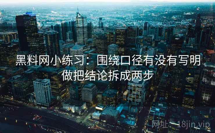 黑料网小练习：围绕口径有没有写明做把结论拆成两步