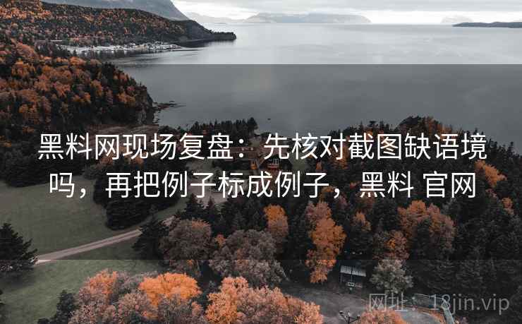 黑料网现场复盘：先核对截图缺语境吗，再把例子标成例子，黑料 官网