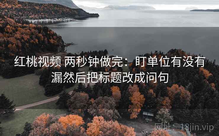 红桃视频 两秒钟做完：盯单位有没有漏然后把标题改成问句