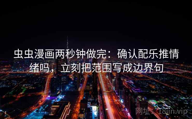虫虫漫画两秒钟做完：确认配乐推情绪吗，立刻把范围写成边界句