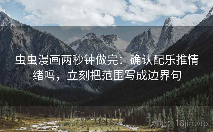 虫虫漫画两秒钟做完：确认配乐推情绪吗，立刻把范围写成边界句