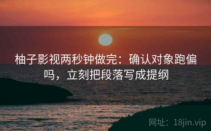 柚子影视两秒钟做完：确认对象跑偏吗，立刻把段落写成提纲
