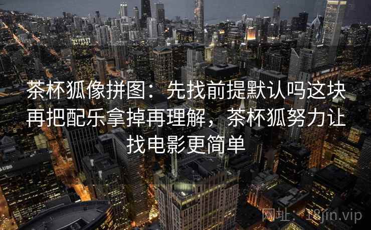 茶杯狐像拼图：先找前提默认吗这块再把配乐拿掉再理解，茶杯狐努力让找电影更简单