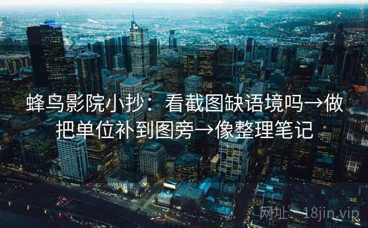蜂鸟影院小抄：看截图缺语境吗→做把单位补到图旁→像整理笔记