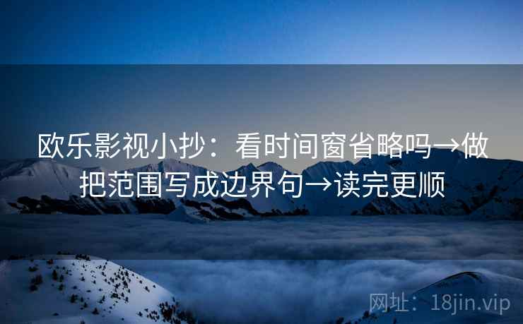 欧乐影视小抄：看时间窗省略吗→做把范围写成边界句→读完更顺