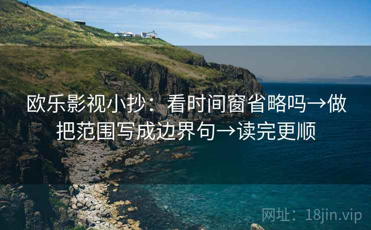 欧乐影视小抄：看时间窗省略吗→做把范围写成边界句→读完更顺