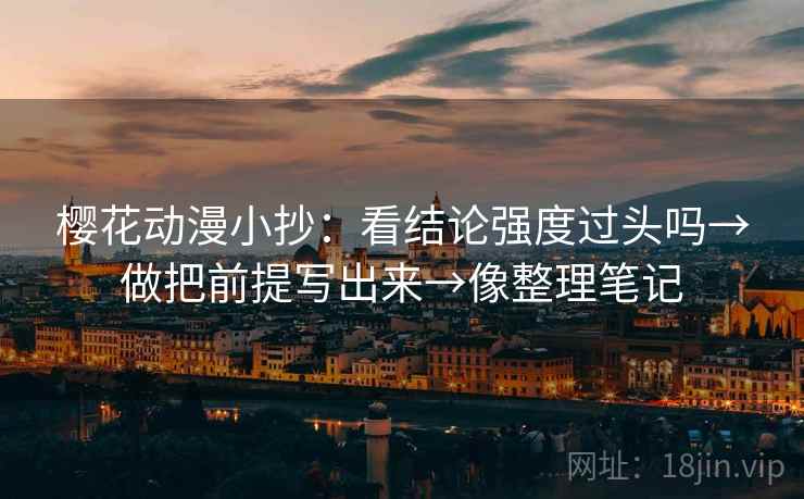 樱花动漫小抄：看结论强度过头吗→做把前提写出来→像整理笔记