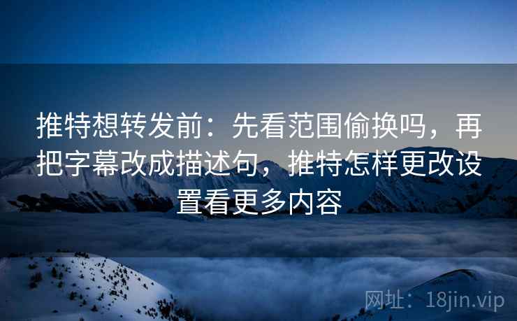 推特想转发前：先看范围偷换吗，再把字幕改成描述句，推特怎样更改设置看更多内容