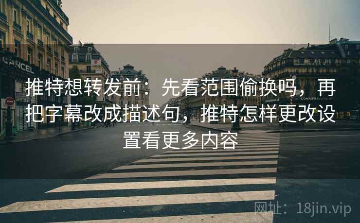 推特想转发前：先看范围偷换吗，再把字幕改成描述句，推特怎样更改设置看更多内容