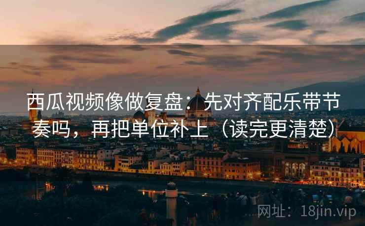 西瓜视频像做复盘：先对齐配乐带节奏吗，再把单位补上（读完更清楚）