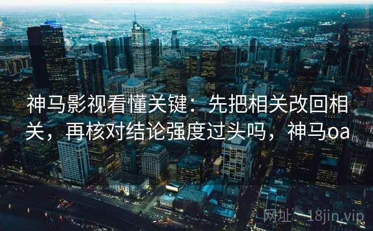 神马影视看懂关键：先把相关改回相关，再核对结论强度过头吗，神马oa