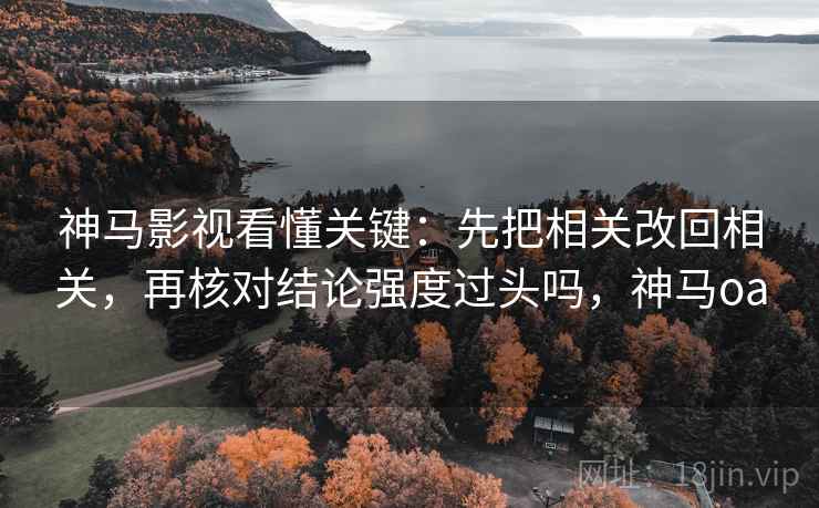 神马影视看懂关键：先把相关改回相关，再核对结论强度过头吗，神马oa