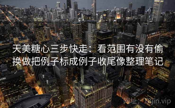 天美糖心三步快走：看范围有没有偷换做把例子标成例子收尾像整理笔记
