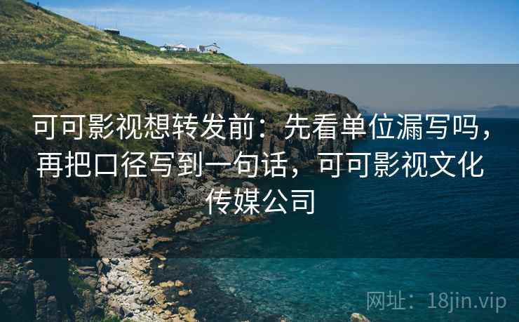 可可影视想转发前：先看单位漏写吗，再把口径写到一句话，可可影视文化传媒公司