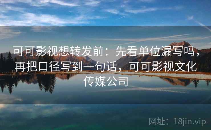 可可影视想转发前：先看单位漏写吗，再把口径写到一句话，可可影视文化传媒公司