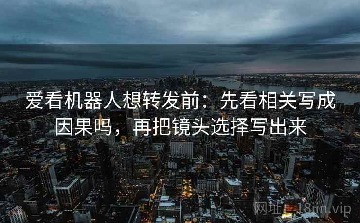爱看机器人想转发前：先看相关写成因果吗，再把镜头选择写出来