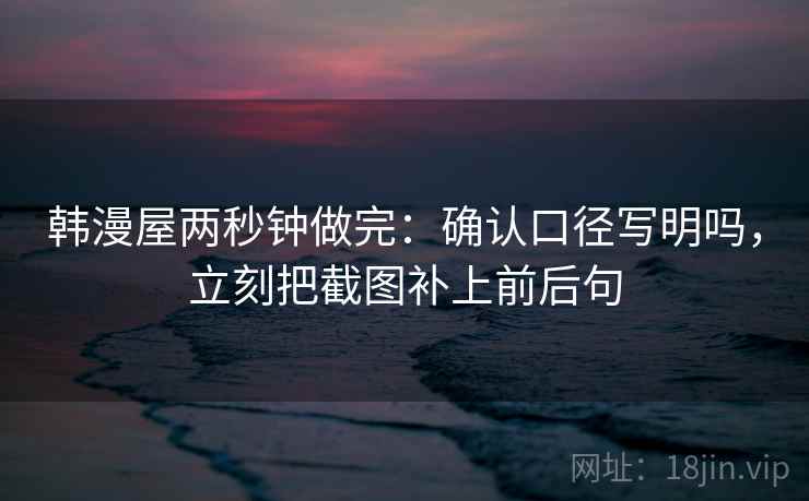 韩漫屋两秒钟做完：确认口径写明吗，立刻把截图补上前后句
