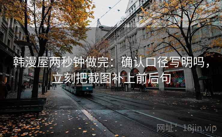 韩漫屋两秒钟做完：确认口径写明吗，立刻把截图补上前后句