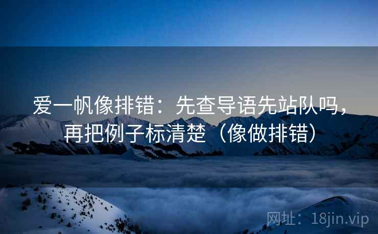 爱一帆像排错：先查导语先站队吗，再把例子标清楚（像做排错）