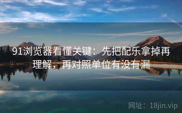 91浏览器看懂关键：先把配乐拿掉再理解，再对照单位有没有漏