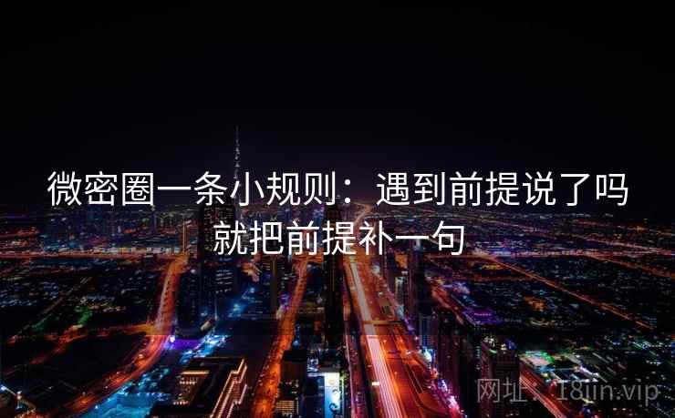 微密圈一条小规则：遇到前提说了吗就把前提补一句