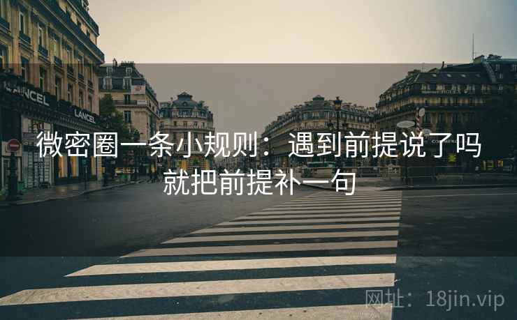 微密圈一条小规则：遇到前提说了吗就把前提补一句