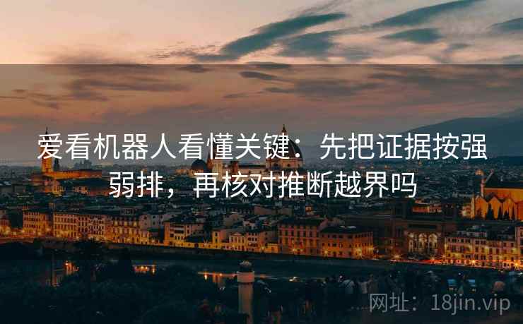 爱看机器人看懂关键：先把证据按强弱排，再核对推断越界吗