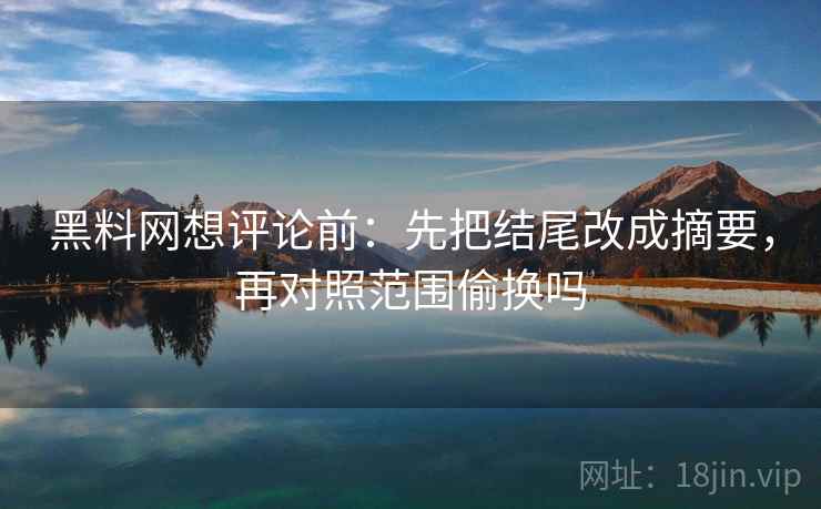 黑料网想评论前：先把结尾改成摘要，再对照范围偷换吗