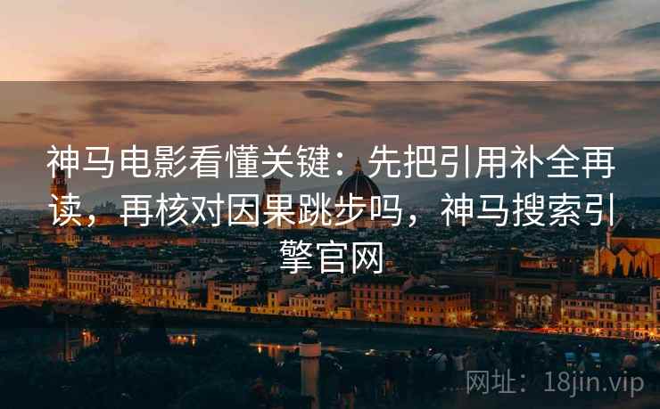 神马电影看懂关键：先把引用补全再读，再核对因果跳步吗，神马搜索引擎官网