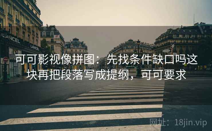 可可影视像拼图：先找条件缺口吗这块再把段落写成提纲，可可要求