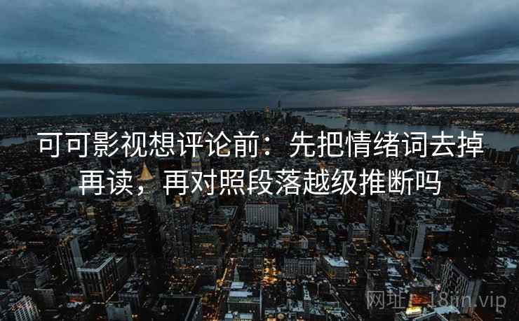 可可影视想评论前：先把情绪词去掉再读，再对照段落越级推断吗