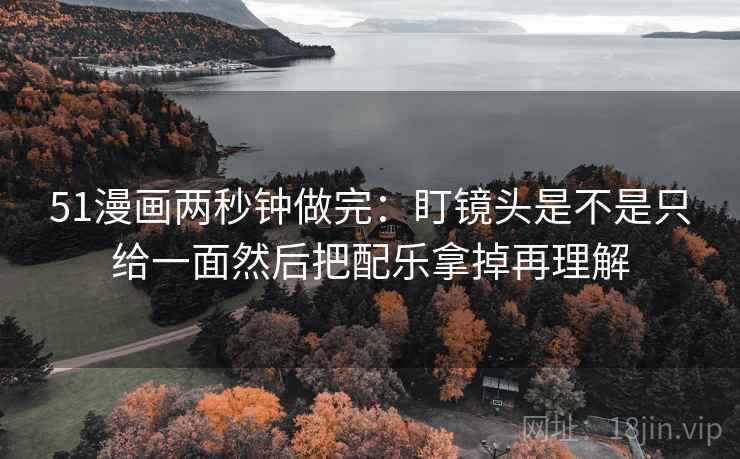 51漫画两秒钟做完：盯镜头是不是只给一面然后把配乐拿掉再理解