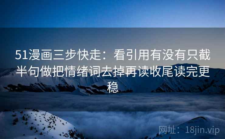 51漫画三步快走：看引用有没有只截半句做把情绪词去掉再读收尾读完更稳