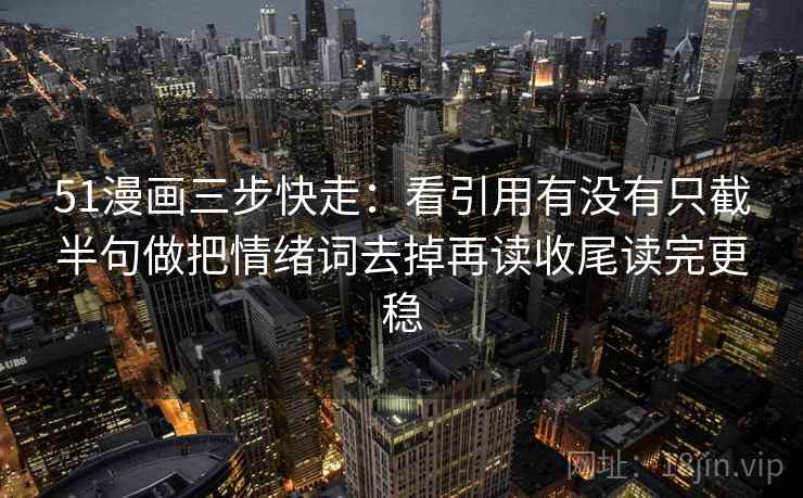 51漫画三步快走：看引用有没有只截半句做把情绪词去掉再读收尾读完更稳