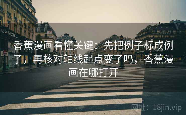 香蕉漫画看懂关键：先把例子标成例子，再核对轴线起点变了吗，香蕉漫画在哪打开
