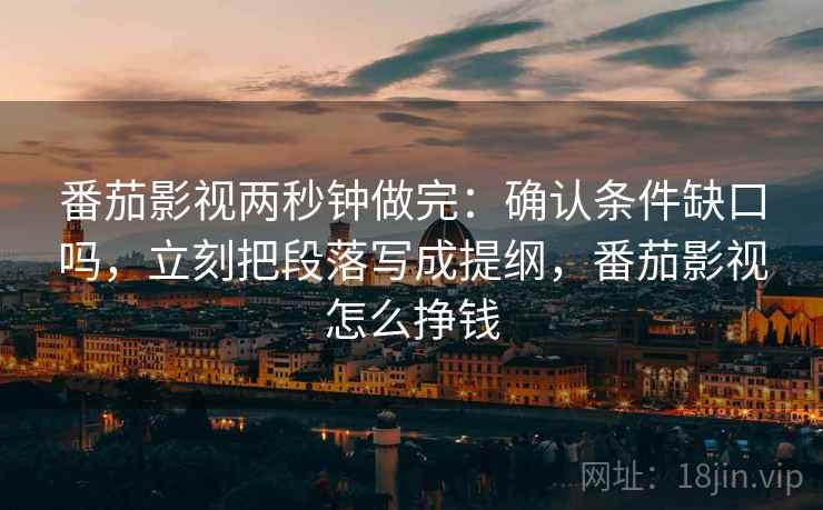 番茄影视两秒钟做完：确认条件缺口吗，立刻把段落写成提纲，番茄影视怎么挣钱