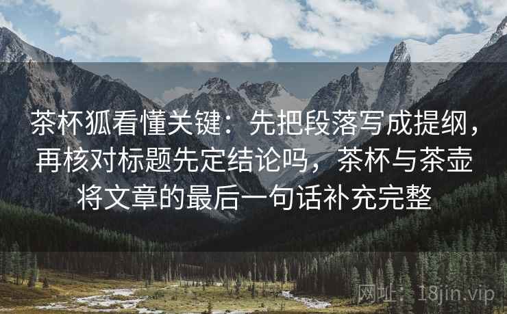 茶杯狐看懂关键：先把段落写成提纲，再核对标题先定结论吗，茶杯与茶壶将文章的最后一句话补充完整