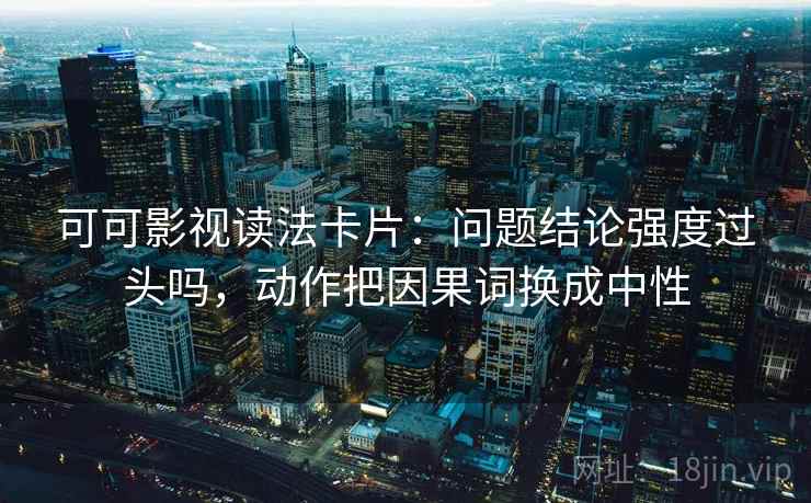 可可影视读法卡片：问题结论强度过头吗，动作把因果词换成中性