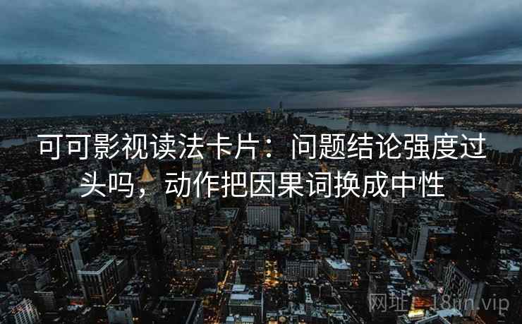 可可影视读法卡片：问题结论强度过头吗，动作把因果词换成中性