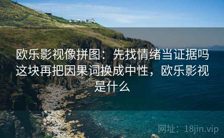 欧乐影视像拼图：先找情绪当证据吗这块再把因果词换成中性，欧乐影视是什么