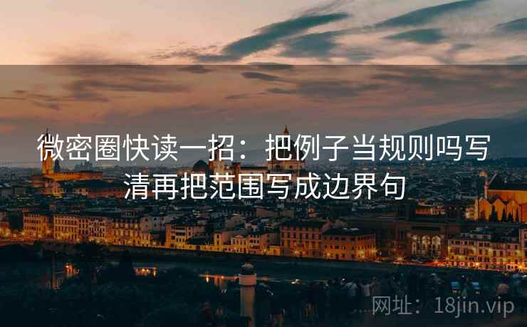微密圈快读一招：把例子当规则吗写清再把范围写成边界句