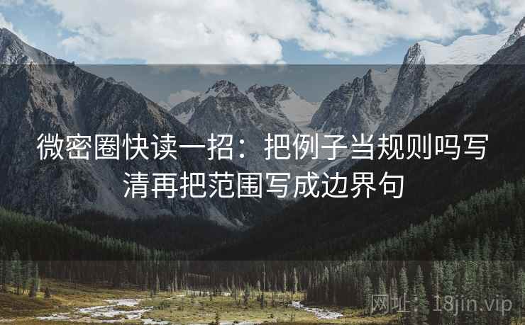微密圈快读一招：把例子当规则吗写清再把范围写成边界句
